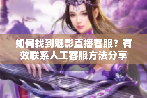 如何找到魅影直播客服？有效聯(lián)系人工客服方法分享