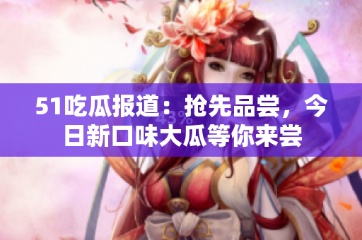 51吃瓜報(bào)道：搶先品嘗，今日新口味大瓜等你來(lái)嘗