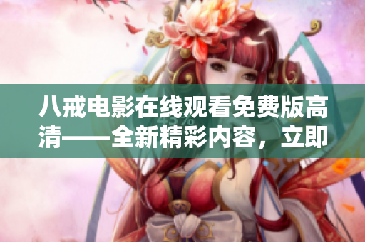 八戒電影在線觀看免費(fèi)版高清——全新精彩內(nèi)容，立即享受精彩電影盛宴