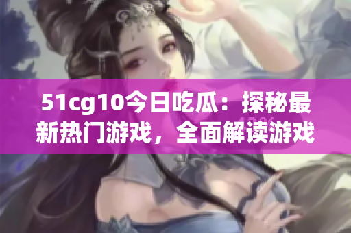 51cg10今日吃瓜：探秘最新熱門游戲，全面解讀游戲攻略和玩家互動。