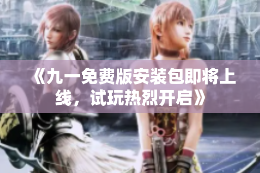 《九一免費(fèi)版安裝包即將上線，試玩熱烈開(kāi)啟》
