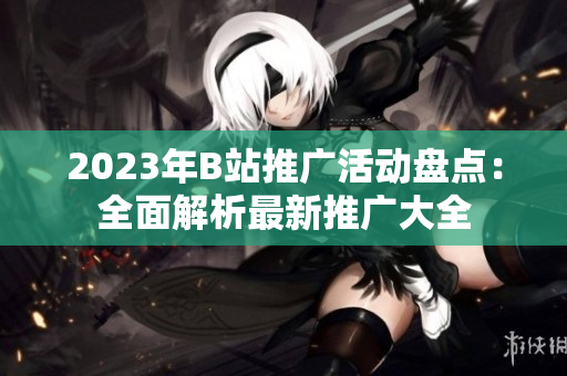 2023年B站推廣活動(dòng)盤點(diǎn)：全面解析最新推廣大全