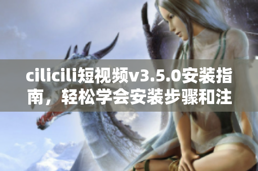cilicili短視頻v3.5.0安裝指南，輕松學(xué)會(huì)安裝步驟和注意事項(xiàng)