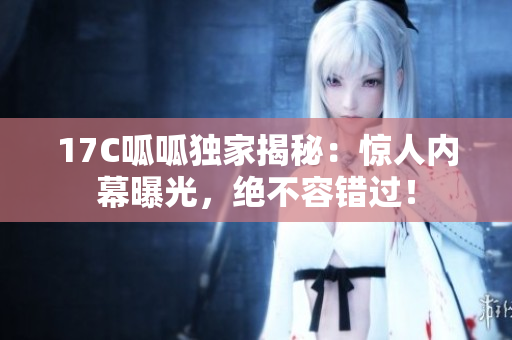 17C呱呱獨(dú)家揭秘：驚人內(nèi)幕曝光，絕不容錯(cuò)過！
