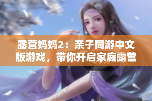 露營(yíng)媽媽2：親子同游中文版游戲，帶你開(kāi)啟家庭露營(yíng)新旅程