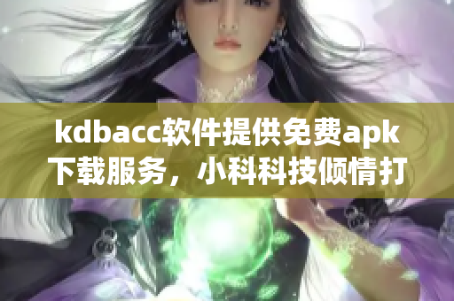 kdbacc軟件提供免費(fèi)apk下載服務(wù)，小科科技傾情打造