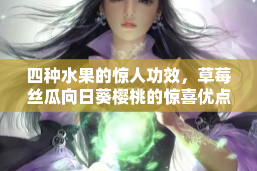 四種水果的驚人功效，草莓絲瓜向日葵櫻桃的驚喜優(yōu)點(diǎn)