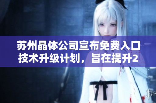 蘇州晶體公司宣布免費(fèi)入口技術(shù)升級計(jì)劃，旨在提升2024年產(chǎn)品競爭力