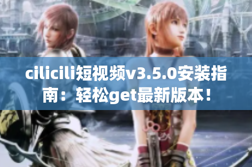 cilicili短視頻v3.5.0安裝指南：輕松get最新版本！