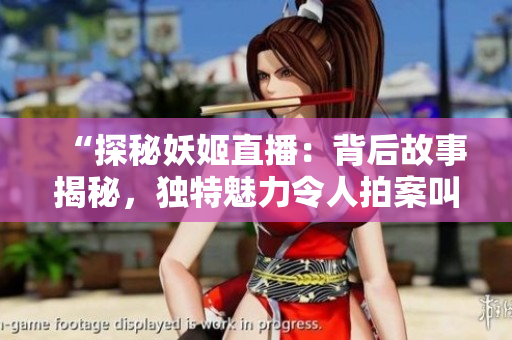 “探秘妖姬直播：背后故事揭秘，獨(dú)特魅力令人拍案叫絕！”