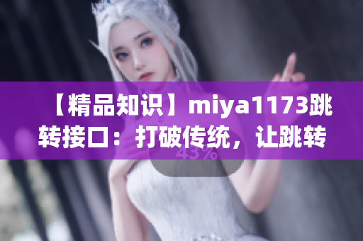 【精品知識】miya1173跳轉(zhuǎn)接口：打破傳統(tǒng)，讓跳轉(zhuǎn)變得更加高效和便捷