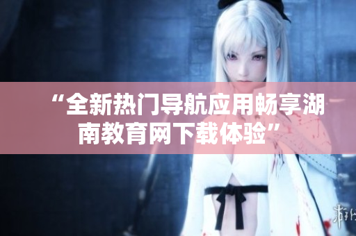 “全新熱門導(dǎo)航應(yīng)用暢享湖南教育網(wǎng)下載體驗(yàn)”
