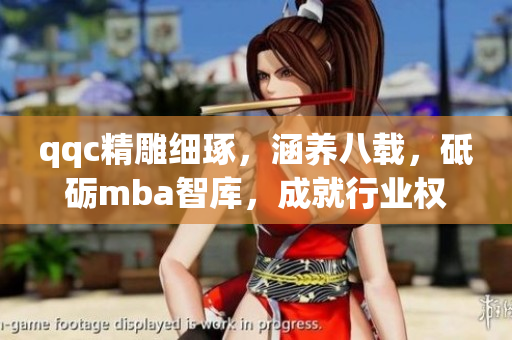qqc精雕細(xì)琢，涵養(yǎng)八載，砥礪mba智庫，成就行業(yè)權(quán)威