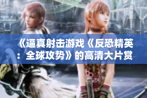 《逼真射擊游戲《反恐精英：全球攻勢(shì)》的高清大片賞析，逼真重現(xiàn)游戲場(chǎng)景，震撼視聽體驗(yàn)！