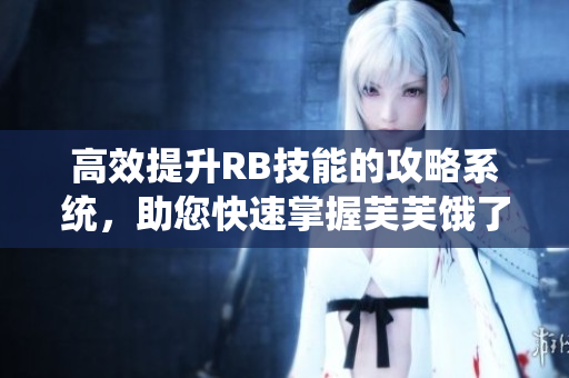 高效提升RB技能的攻略系統(tǒng)，助您快速掌握芙芙餓了技巧