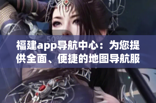 福建app導(dǎo)航中心：為您提供全面、便捷的地圖導(dǎo)航服務(wù)