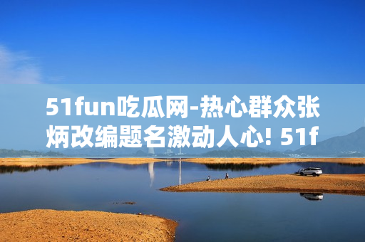 51fun吃瓜網(wǎng)-熱心群眾張炳改編題名激動(dòng)人心! 51fun吃瓜網(wǎng)熱心站友張炳熱血奉獻(xiàn)!