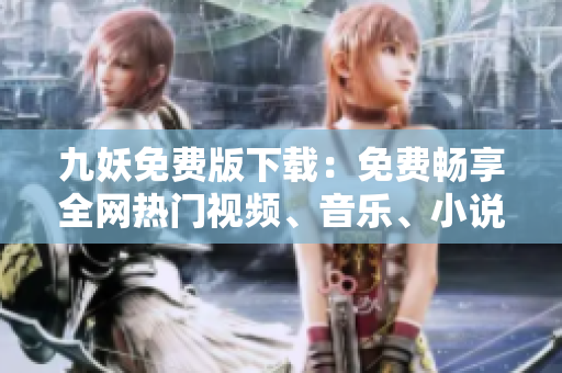 九妖免費(fèi)版下載：免費(fèi)暢享全網(wǎng)熱門視頻、音樂、小說資源