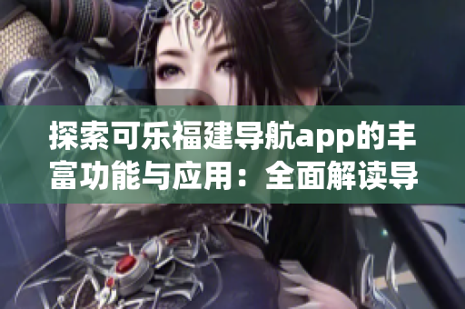 探索可樂福建導(dǎo)航app的豐富功能與應(yīng)用：全面解讀導(dǎo)航工具的實(shí)用特性