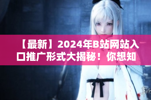【最新】2024年B站網(wǎng)站入口推廣形式大揭秘！你想知道的都在這里