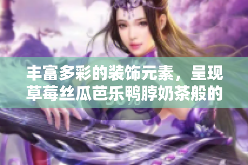 豐富多彩的裝飾元素，呈現(xiàn)草莓絲瓜芭樂鴨脖奶茶般的獨(dú)特魅力