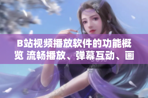 B站視頻播放軟件的功能概覽 流暢播放、彈幕互動、畫中畫模式等