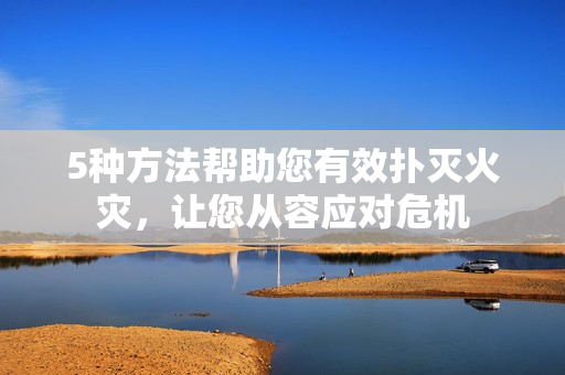 5種方法幫助您有效撲滅火災(zāi)，讓您從容應(yīng)對危機(jī)
