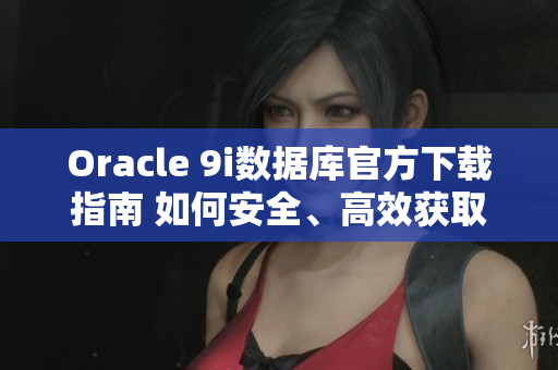 Oracle 9i數據庫官方下載指南 如何安全、高效獲取最新版本？