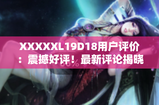 XXXXXL19D18用戶評價：震撼好評！最新評論揭曉