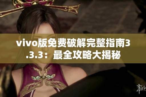 vivo版免費(fèi)破解完整指南3.3.3：最全攻略大揭秘