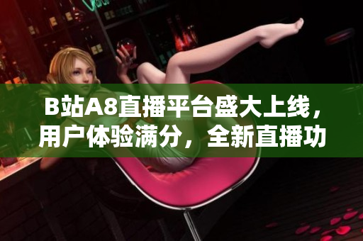B站A8直播平臺盛大上線，用戶體驗滿分，全新直播功能帶你體驗不一樣的精彩直播內容