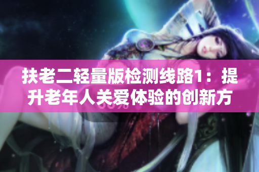扶老二輕量版檢測線路1：提升老年人關愛體驗的創(chuàng)新方案