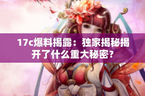 17c爆料揭露：獨(dú)家揭秘揭開了什么重大秘密？