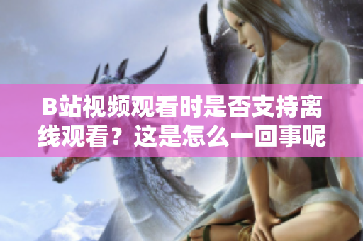 B站視頻觀看時是否支持離線觀看？這是怎么一回事呢？