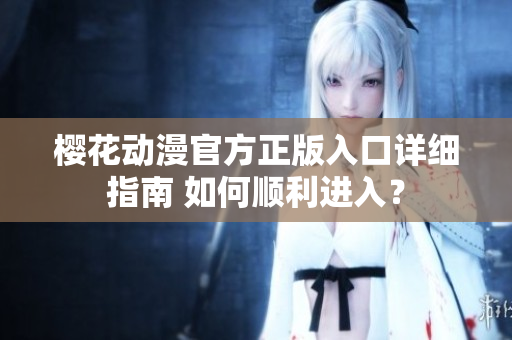 櫻花動漫官方正版入口詳細指南 如何順利進入？
