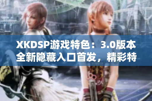 XKDSP游戲特色：3.0版本全新隱藏入口首發(fā)，精彩特色玩法等你探索