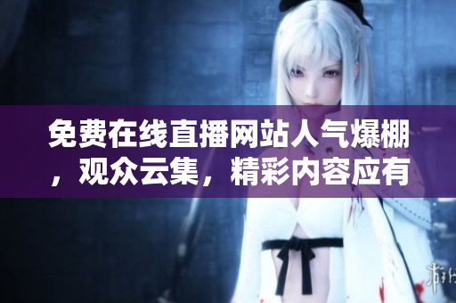 免費(fèi)在線直播網(wǎng)站人氣爆棚，觀眾云集，精彩內(nèi)容應(yīng)有盡有!