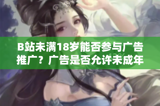 B站未滿18歲能否參與廣告推廣？廣告是否允許未成年人？