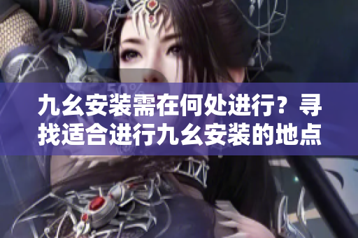 九幺安裝需在何處進(jìn)行？尋找適合進(jìn)行九幺安裝的地點(diǎn)