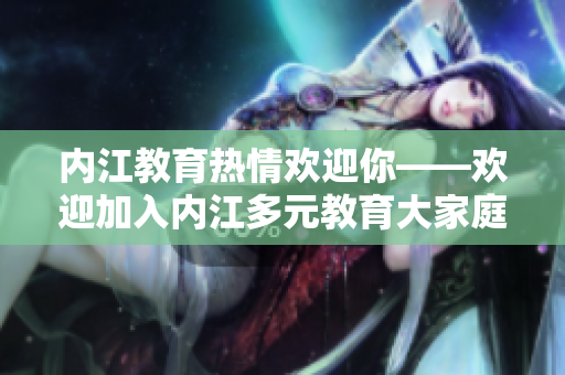 內(nèi)江教育熱情歡迎你——?dú)g迎加入內(nèi)江多元教育大家庭