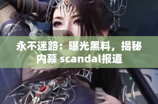 永不迷路：曝光黑料，揭秘內幕 scandal報道