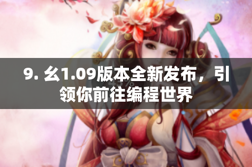 9. 幺1.09版本全新發(fā)布，引領(lǐng)你前往編程世界