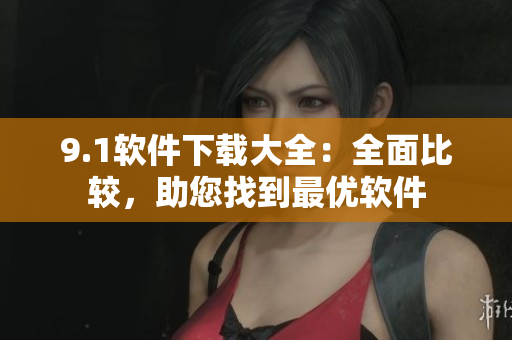 9.1軟件下載大全：全面比較，助您找到最優(yōu)軟件