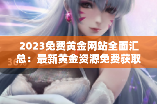 2023免費(fèi)黃金網(wǎng)站全面匯總：最新黃金資源免費(fèi)獲取指南