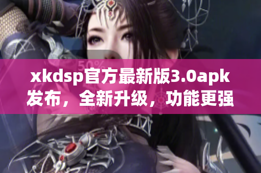 xkdsp官方最新版3.0apk發(fā)布，全新升級，功能更強大