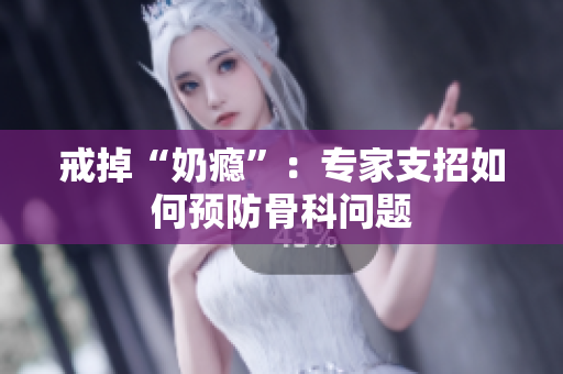 戒掉“奶癮”：專家支招如何預(yù)防骨科問(wèn)題