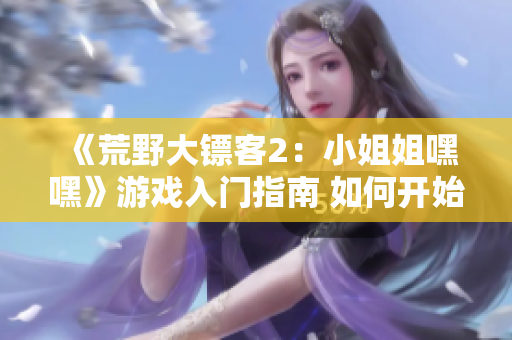 《荒野大鏢客2：小姐姐嘿嘿》游戲入門指南 如何開始游戲并掌握基本操作