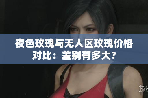 夜色玫瑰與無(wú)人區(qū)玫瑰價(jià)格對(duì)比：差別有多大？