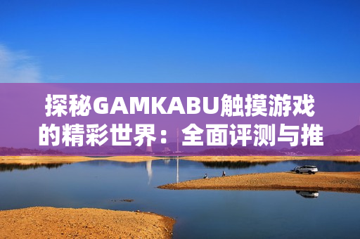 探秘GAMKABU觸摸游戲的精彩世界：全面評(píng)測(cè)與推薦攻略