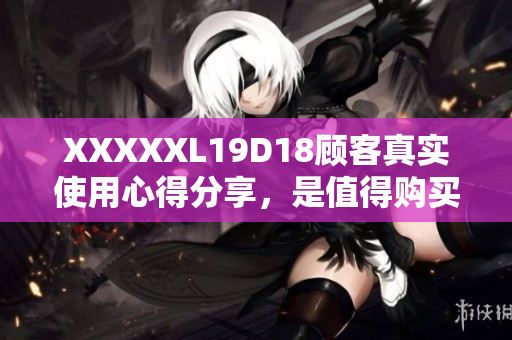 XXXXXL19D18顧客真實(shí)使用心得分享，是值得購(gòu)買的好產(chǎn)品